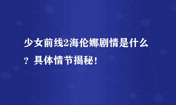 少女前线2海伦娜剧情是什么？具体情节揭秘！