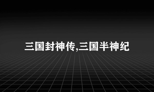 三国封神传,三国半神纪