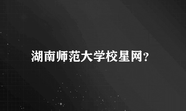 湖南师范大学校星网？
