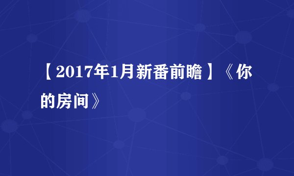 【2017年1月新番前瞻】《你的房间》