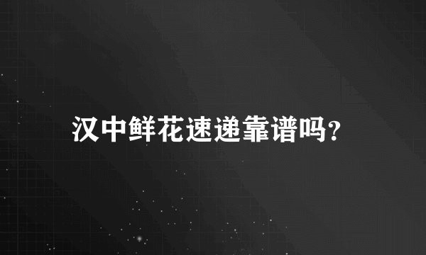 汉中鲜花速递靠谱吗？