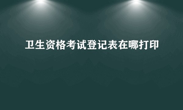 卫生资格考试登记表在哪打印