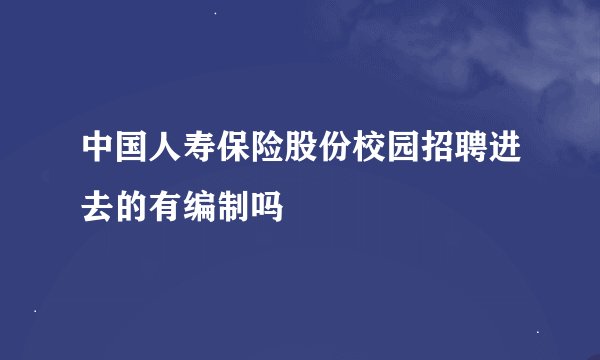 中国人寿保险股份校园招聘进去的有编制吗