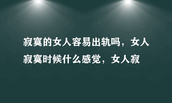 寂寞的女人容易出轨吗，女人寂寞时候什么感觉，女人寂