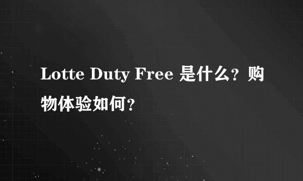 Lotte Duty Free 是什么？购物体验如何？