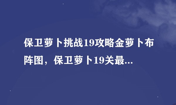 保卫萝卜挑战19攻略金萝卜布阵图，保卫萝卜19关最强布阵攻略