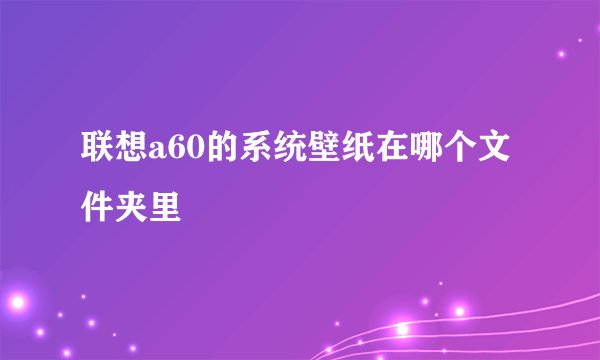 联想a60的系统壁纸在哪个文件夹里