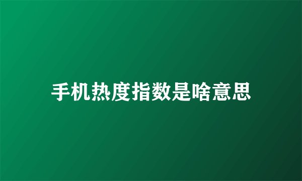 手机热度指数是啥意思