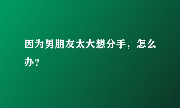 因为男朋友太大想分手，怎么办？