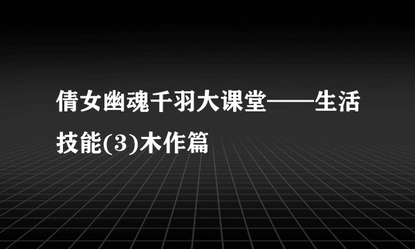 倩女幽魂千羽大课堂——生活技能(3)木作篇
