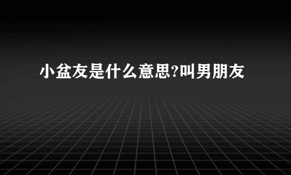 小盆友是什么意思?叫男朋友