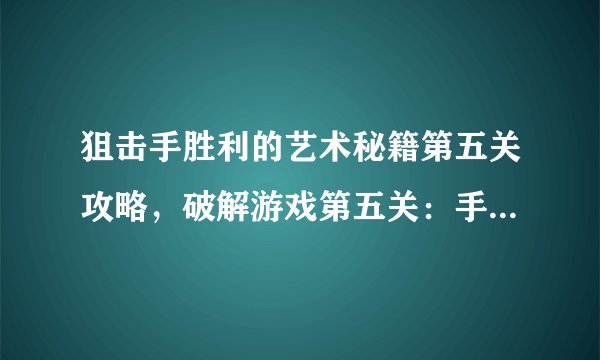 狙击手胜利的艺术秘籍第五关攻略，破解游戏第五关：手把手教你成为顶级狙击手