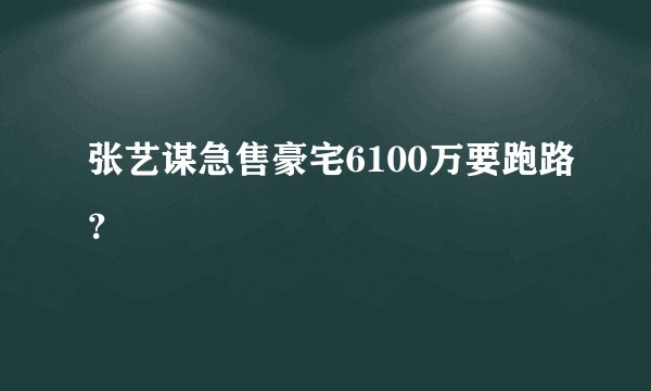张艺谋急售豪宅6100万要跑路？