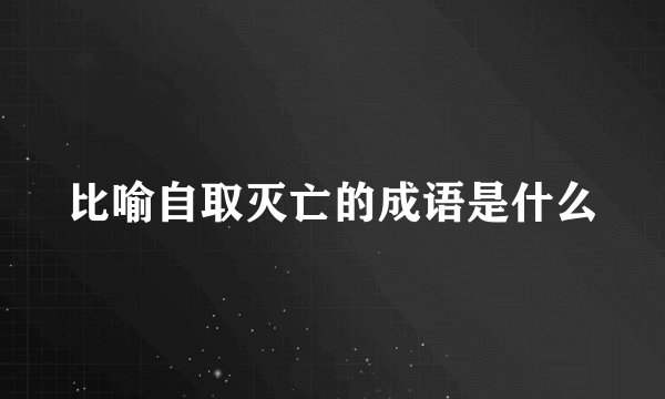 比喻自取灭亡的成语是什么