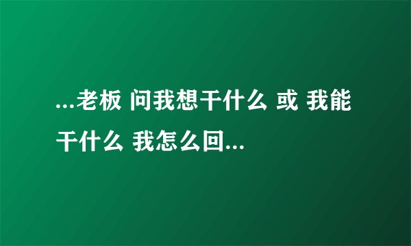 ...老板 问我想干什么 或 我能干什么 我怎么回答?我刚毕业去他那也不...