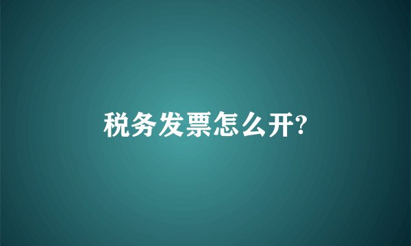 税务发票怎么开?