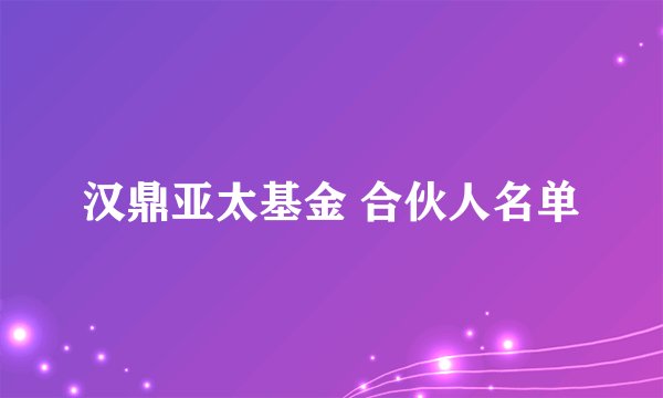 汉鼎亚太基金 合伙人名单