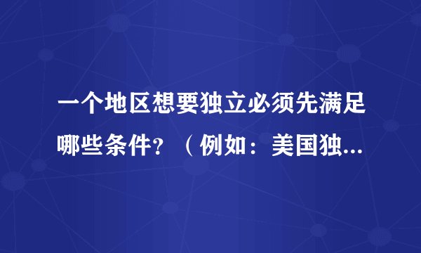 一个地区想要独立必须先满足哪些条件？（例如：美国独立战争）