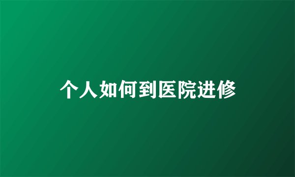个人如何到医院进修