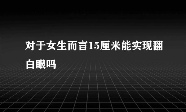 对于女生而言15厘米能实现翻白眼吗