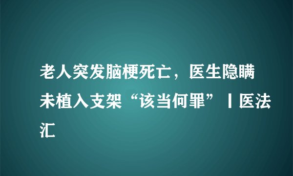 老人突发脑梗死亡，医生隐瞒未植入支架“该当何罪”丨医法汇