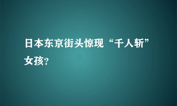 日本东京街头惊现“千人斩”女孩？