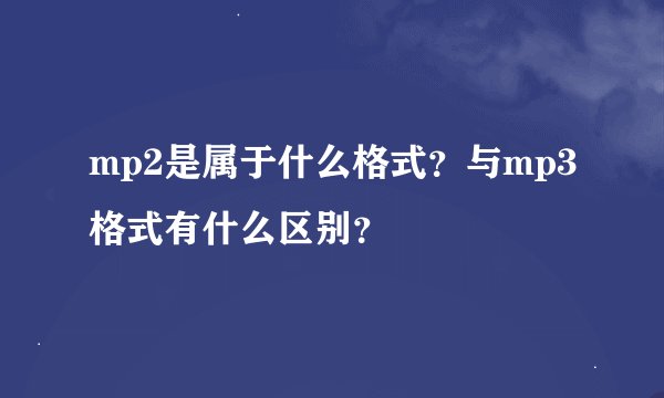 mp2是属于什么格式？与mp3格式有什么区别？