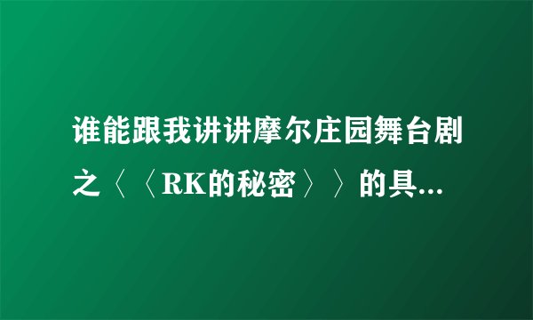 谁能跟我讲讲摩尔庄园舞台剧之〈〈RK的秘密〉〉的具体内容,看过的帮帮忙。