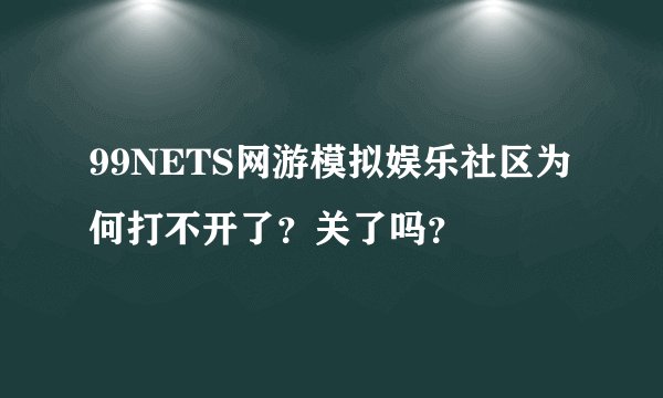 99NETS网游模拟娱乐社区为何打不开了？关了吗？