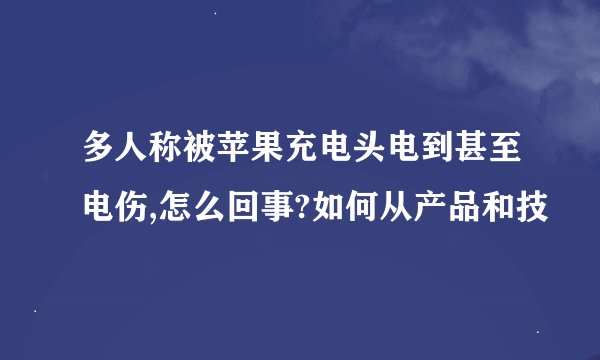 多人称被苹果充电头电到甚至电伤,怎么回事?如何从产品和技
