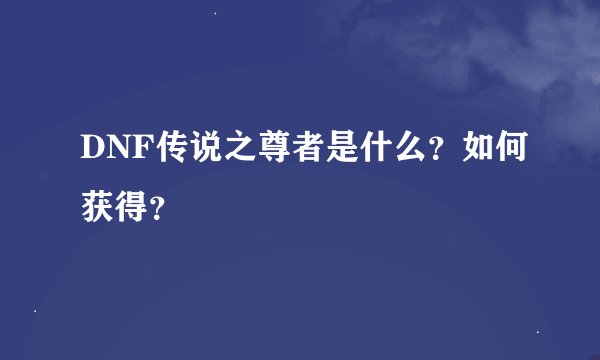 DNF传说之尊者是什么？如何获得？