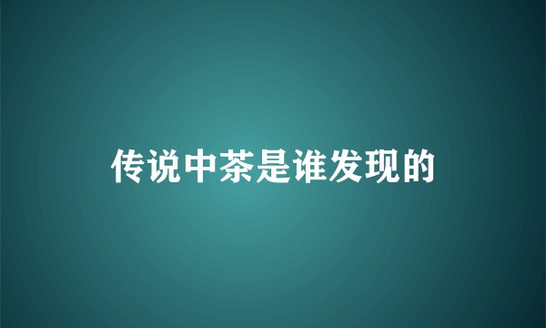 传说中茶是谁发现的