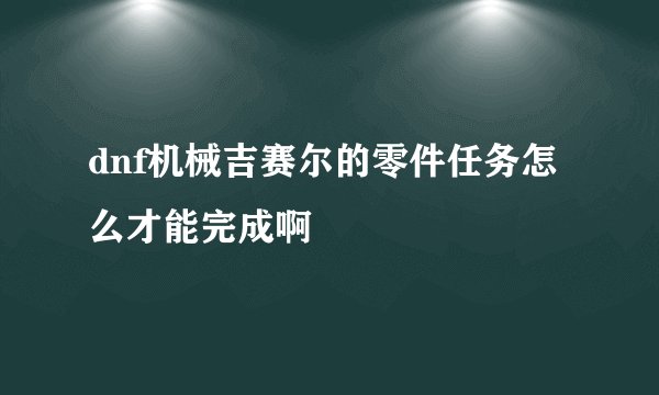 dnf机械吉赛尔的零件任务怎么才能完成啊