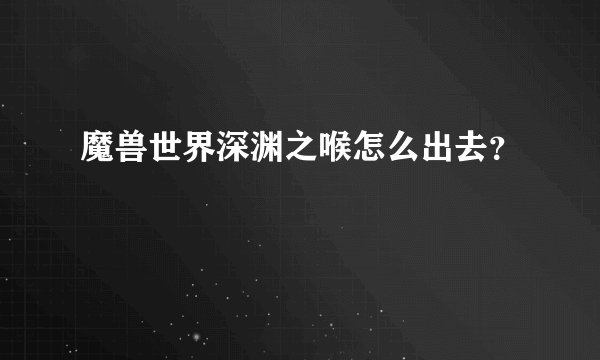 魔兽世界深渊之喉怎么出去？