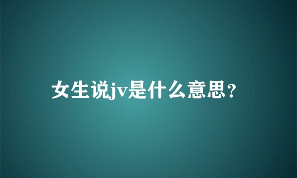 女生说jv是什么意思？