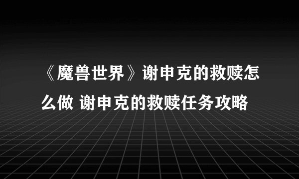 《魔兽世界》谢申克的救赎怎么做 谢申克的救赎任务攻略