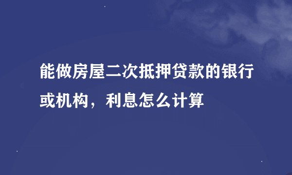 能做房屋二次抵押贷款的银行或机构，利息怎么计算