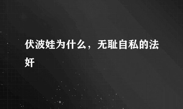 伏波娃为什么，无耻自私的法奸