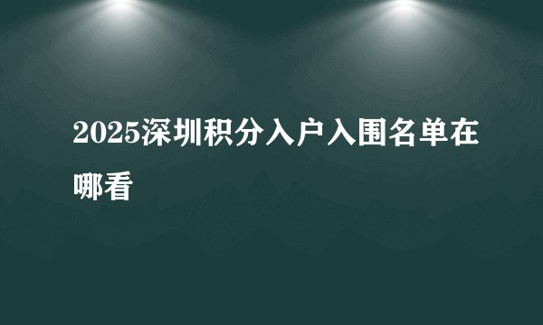 2025深圳积分入户入围名单在哪看