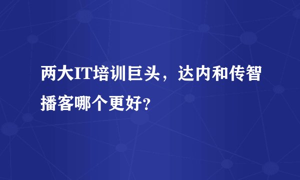两大IT培训巨头，达内和传智播客哪个更好？