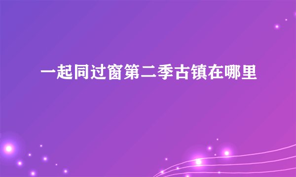 一起同过窗第二季古镇在哪里
