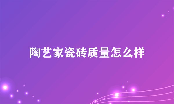 陶艺家瓷砖质量怎么样