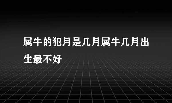 属牛的犯月是几月属牛几月出生最不好