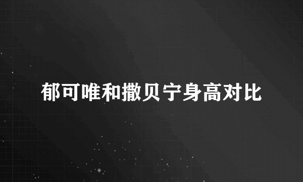 郁可唯和撒贝宁身高对比