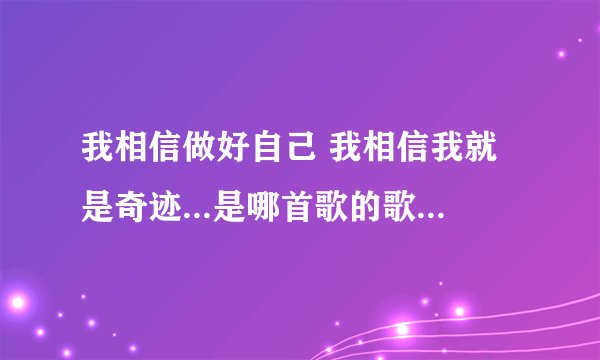 我相信做好自己 我相信我就是奇迹...是哪首歌的歌词，歌名是什么？？