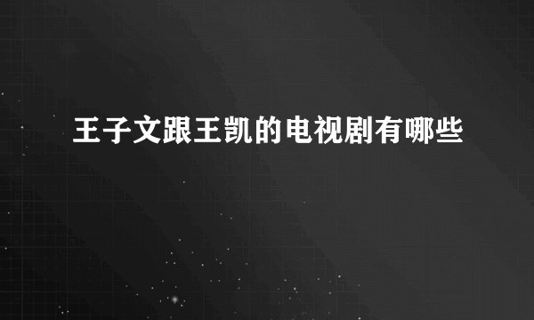 王子文跟王凯的电视剧有哪些