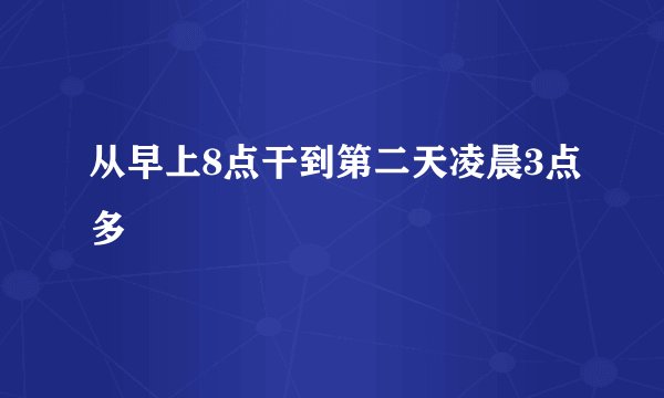 从早上8点干到第二天凌晨3点多