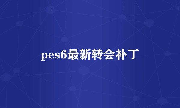 pes6最新转会补丁