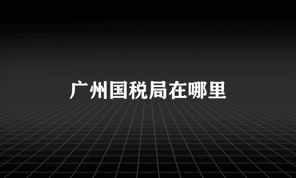 广州国税局在哪里