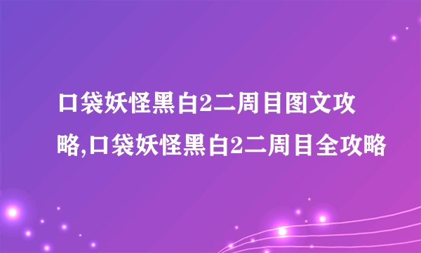 口袋妖怪黑白2二周目图文攻略,口袋妖怪黑白2二周目全攻略